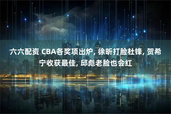 六六配资 CBA各奖项出炉, 徐昕打脸杜锋, 贺希宁收获最佳, 邱彪老脸也会红
